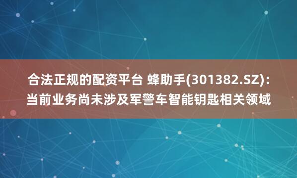 合法正规的配资平台 蜂助手(301382.SZ)：当前业务尚未涉及军警车智能钥匙相关领域
