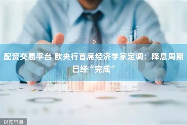 配资交易平台 欧央行首席经济学家定调：降息周期已经“完成”