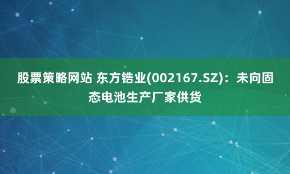 股票策略网站 东方锆业(002167.SZ)：未向固态电池生产厂家供货