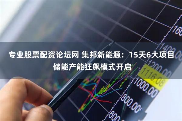 专业股票配资论坛网 集邦新能源：15天6大项目 储能产能狂飙模式开启