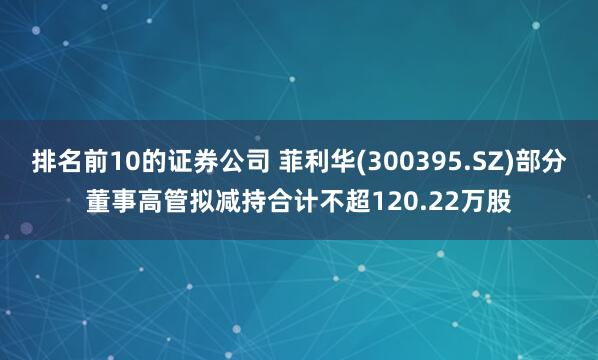 排名前10的证券公司 菲利华(300395.SZ)部分董事高管拟减持合计不超120.22万股