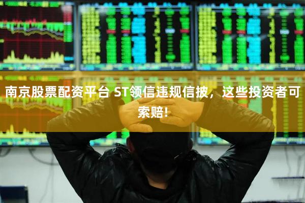 南京股票配资平台 ST领信违规信披，这些投资者可索赔!