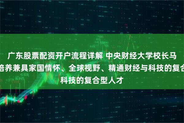 广东股票配资开户流程详解 中央财经大学校长马海涛：培养兼具家国情怀、全球视野、精通财经与科技的复合型人才