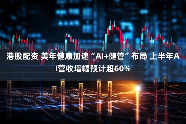 港股配资 美年健康加速“AI+健管”布局 上半年AI营收增幅预计超60%
