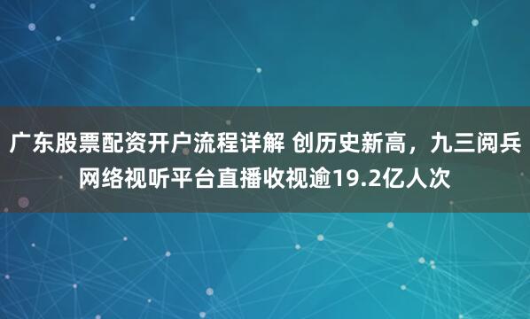 广东股票配资开户流程详解 创历史新高，九三阅兵网络视听平台直播收视逾19.2亿人次