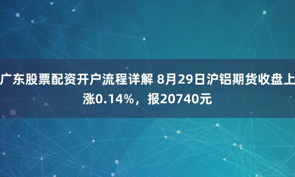 广东股票配资开户流程详解 8月29日沪铝期货收盘上涨0.14%，报20740元