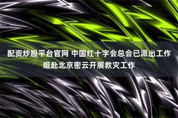 配资炒股平台官网 中国红十字会总会已派出工作组赴北京密云开展救灾工作