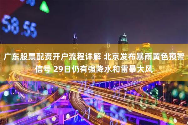 广东股票配资开户流程详解 北京发布暴雨黄色预警信号 29日仍有强降水和雷暴大风