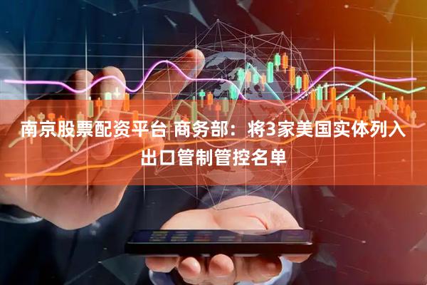 南京股票配资平台 商务部：将3家美国实体列入出口管制管控名单