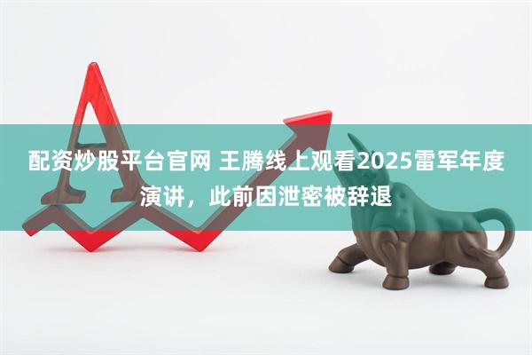 配资炒股平台官网 王腾线上观看2025雷军年度演讲，此前因泄密被辞退