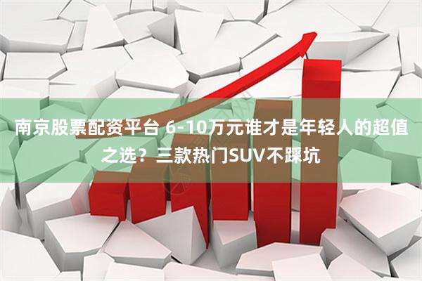南京股票配资平台 6-10万元谁才是年轻人的超值之选？三款热门SUV不踩坑