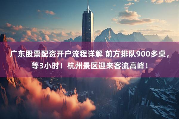 广东股票配资开户流程详解 前方排队900多桌，等3小时！杭州景区迎来客流高峰！