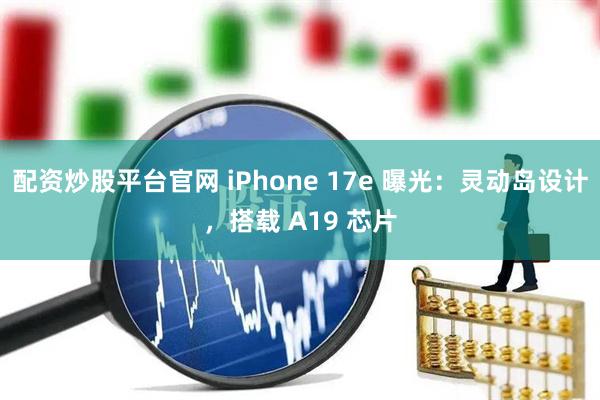 配资炒股平台官网 iPhone 17e 曝光：灵动岛设计，搭载 A19 芯片