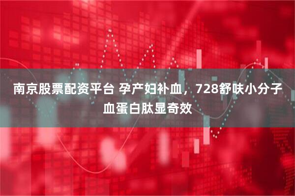 南京股票配资平台 孕产妇补血，728舒呋小分子血蛋白肽显奇效