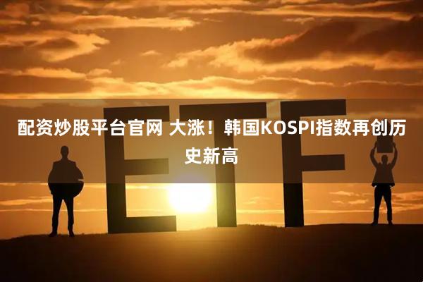 配资炒股平台官网 大涨！韩国KOSPI指数再创历史新高