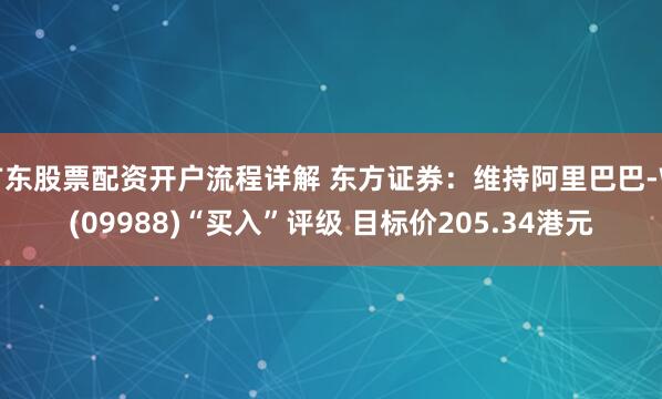 广东股票配资开户流程详解 东方证券：维持阿里巴巴-W(09988)“买入”评级 目标价205.34港元
