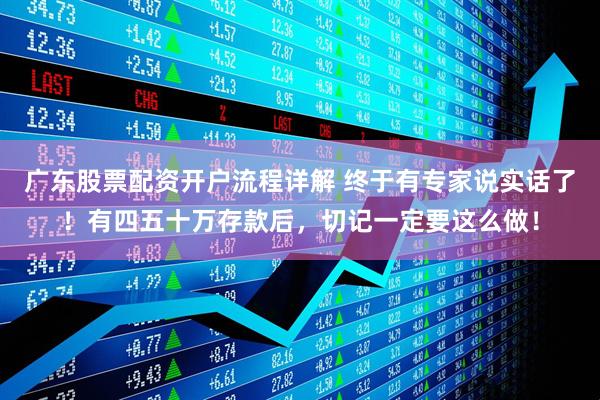 广东股票配资开户流程详解 终于有专家说实话了！有四五十万存款后，切记一定要这么做！