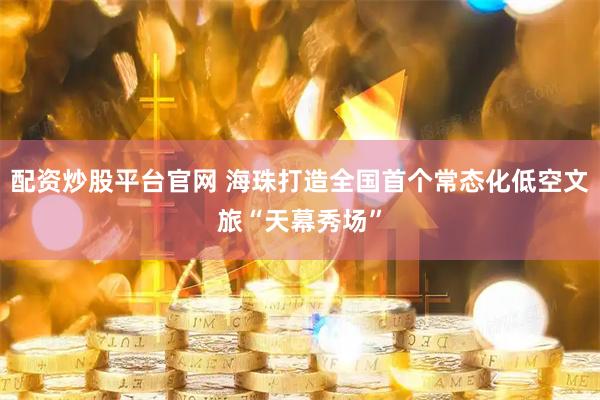 配资炒股平台官网 海珠打造全国首个常态化低空文旅“天幕秀场”