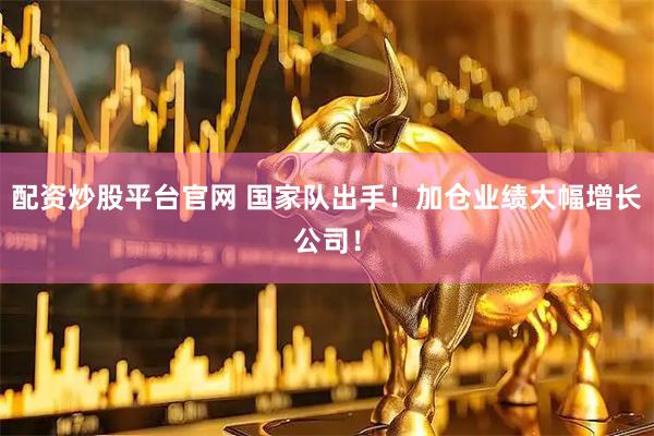 配资炒股平台官网 国家队出手！加仓业绩大幅增长公司！