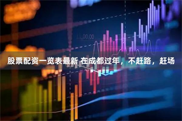 股票配资一览表最新 在成都过年，不赶路，赶场