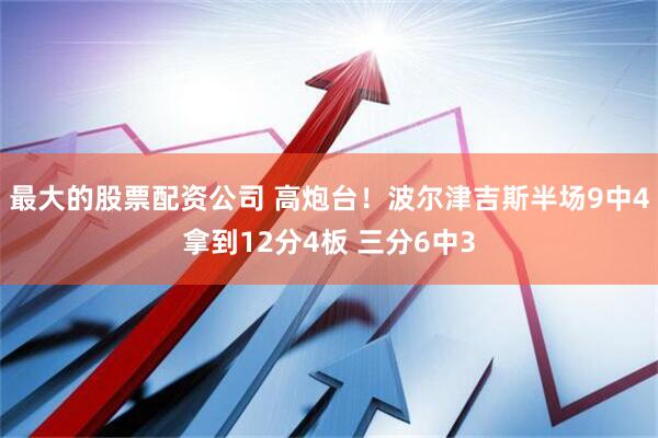 最大的股票配资公司 高炮台！波尔津吉斯半场9中4拿到12分4板 三分6中3