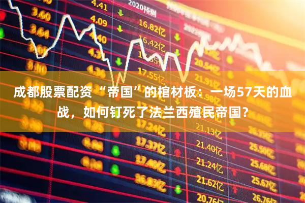 成都股票配资 “帝国”的棺材板：一场57天的血战，如何钉死了法兰西殖民帝国？