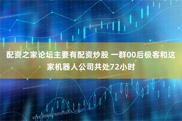配资之家论坛主要有配资炒股 一群00后极客和这家机器人公司共处72小时