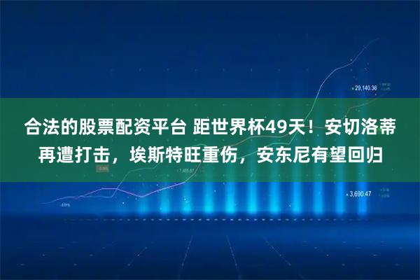 合法的股票配资平台 距世界杯49天！安切洛蒂再遭打击，埃斯特旺重伤，安东尼有望回归