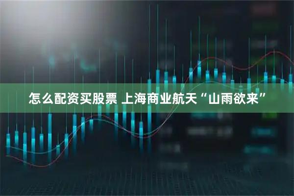 怎么配资买股票 上海商业航天“山雨欲来”