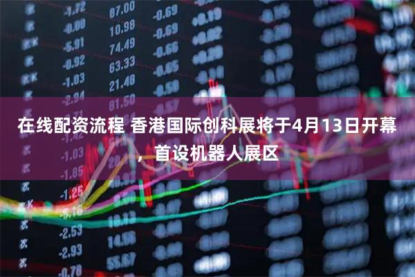 在线配资流程 香港国际创科展将于4月13日开幕，首设机器人展区
